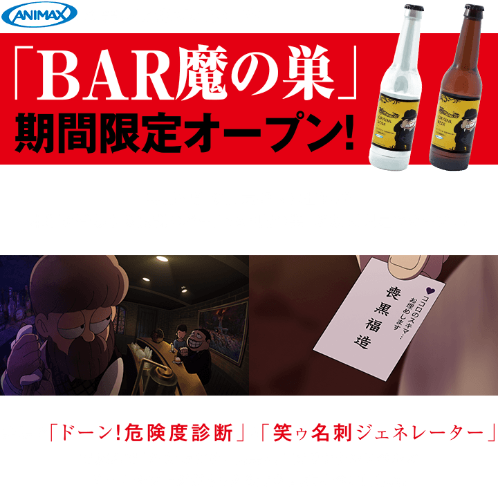 「BAR魔の巣」期間限定オープン！　喪黒福造が東京都内に出没！？ 本編に登場する伝説のバー「BAR魔の巣」が期間限定でオープン！会場で「ドーン！危険度診断」&「笑ゥ名刺ジェネレーター」で遊んでくれた方には、喪黒福造オリジナルラベルのビールやソーダがもらえる無料配布イベント実施！