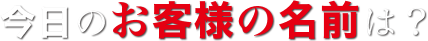 今日のお客様の名前は？